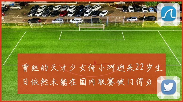 曾经的天才少女何小珂迎来22岁生日依然未能在国内联赛破门得分