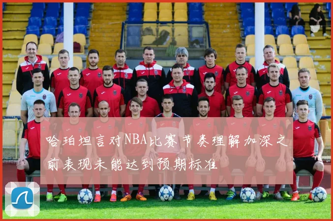 哈珀坦言对NBA比赛节奏理解加深之前表现未能达到预期标准