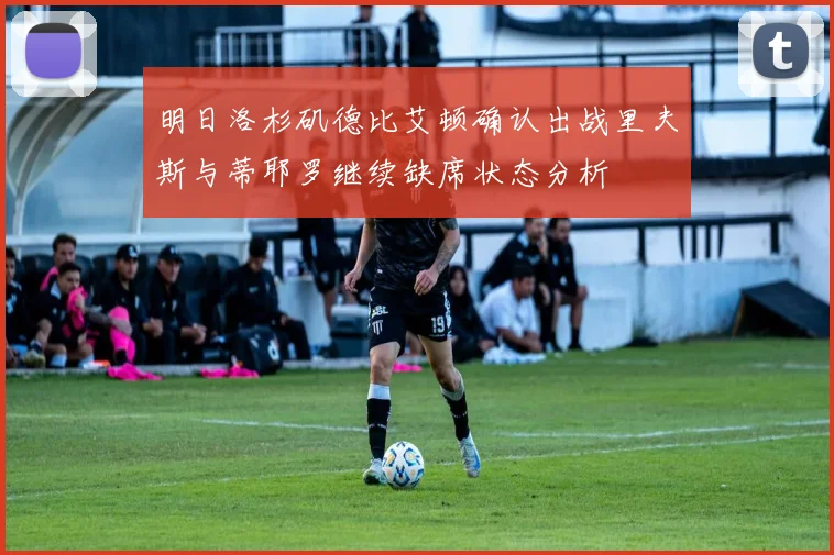 明日洛杉矶德比艾顿确认出战里夫斯与蒂耶罗继续缺席状态分析