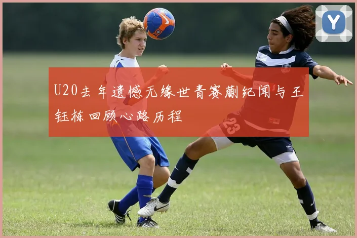 U20去年遗憾无缘世青赛蒯纪闻与王钰栋回顾心路历程