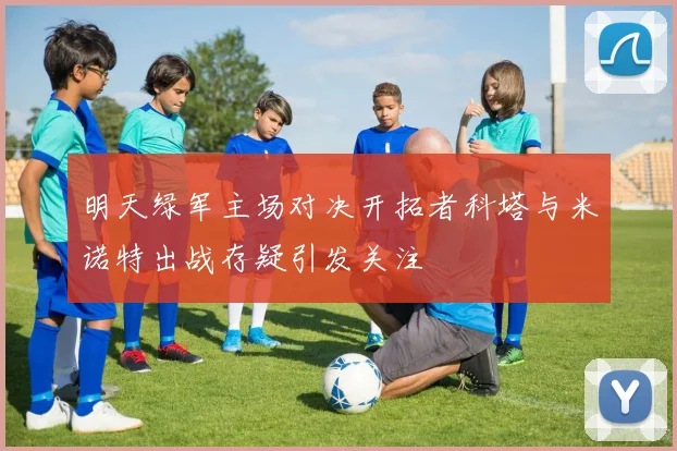 明天绿军主场对决开拓者科塔与米诺特出战存疑引发关注