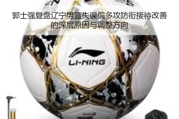 郭士强复盘辽宁男篮失误偏多攻防衔接待改善的深层原因与调整方向